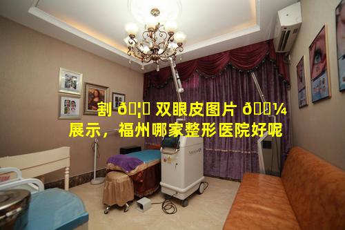 割 🦅 双眼皮图片 🌼 展示，福州哪家整形医院好呢